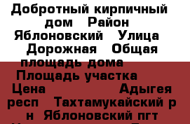 Добротный кирпичный  дом › Район ­ Яблоновский › Улица ­ Дорожная › Общая площадь дома ­ 120 › Площадь участка ­ 4 › Цена ­ 2 980 000 - Адыгея респ., Тахтамукайский р-н, Яблоновский пгт Недвижимость » Дома, коттеджи, дачи продажа   . Адыгея респ.